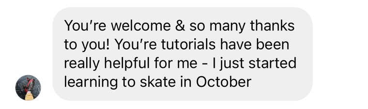Instagram DM: Your tutorials have been really helpful for me, I just started learning to skate in October.